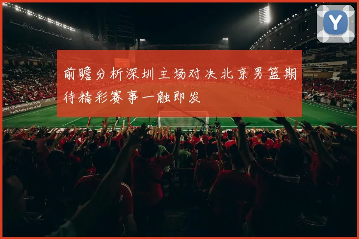 前瞻分析深圳主场对决北京男篮期待精彩赛事一触即发