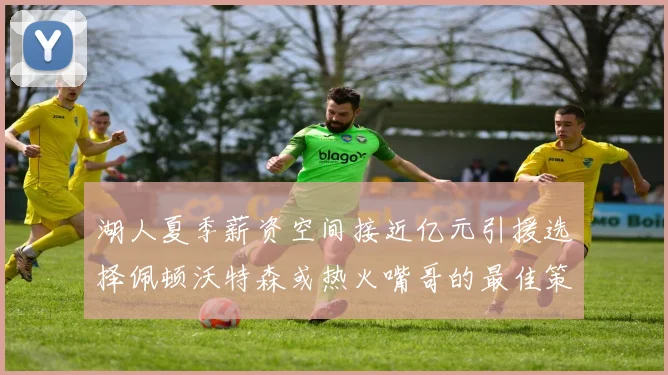 湖人夏季薪资空间接近亿元引援选择佩顿沃特森或热火嘴哥的最佳策略