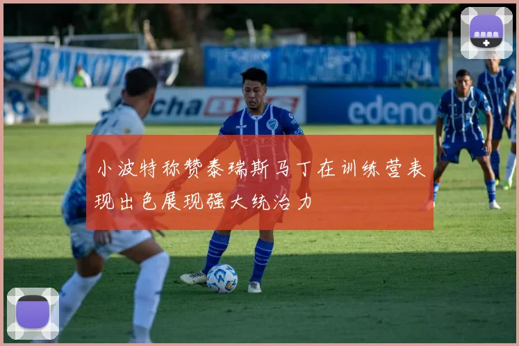 小波特称赞泰瑞斯马丁在训练营表现出色展现强大统治力