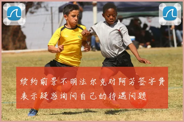 续约前景不明法尔克对阿芳签字费表示疑惑询问自己的待遇问题