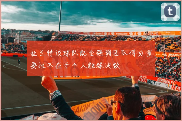杜兰特谈球队配合强调团队得分重要性不在于个人触球次数
