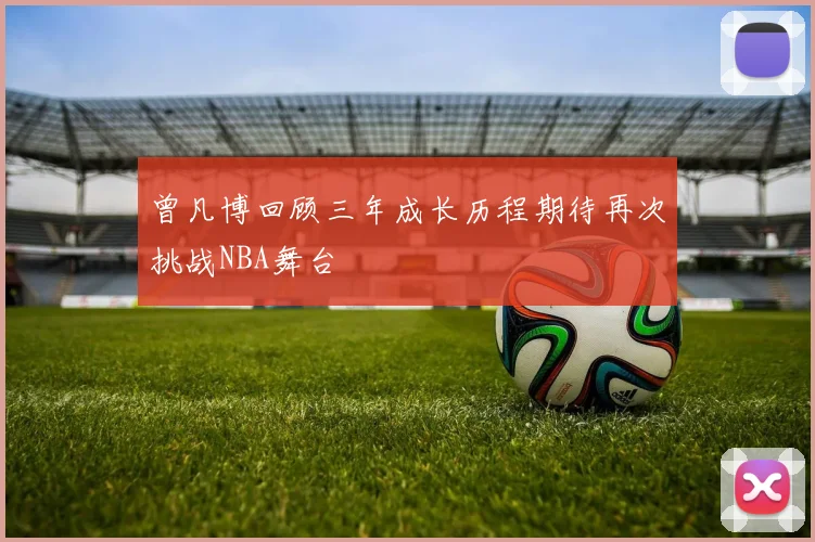 曾凡博回顾三年成长历程期待再次挑战NBA舞台