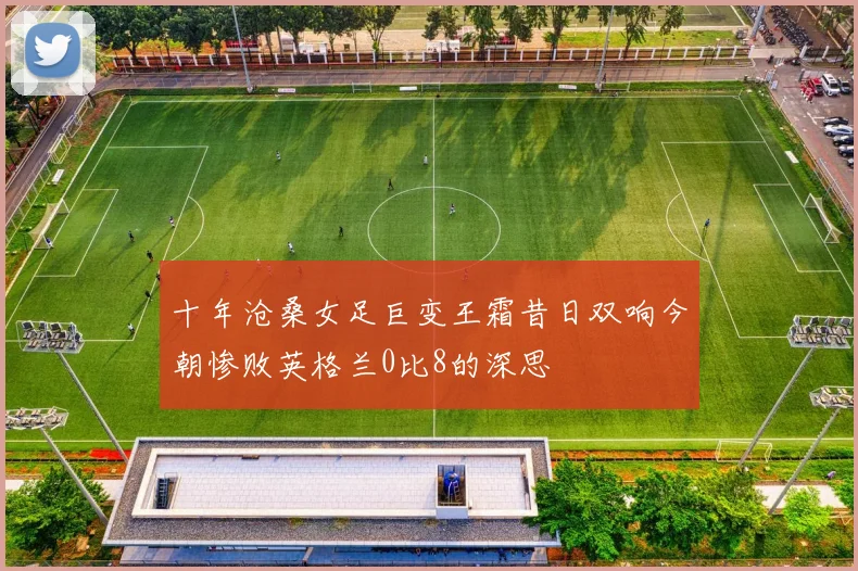十年沧桑女足巨变王霜昔日双响今朝惨败英格兰0比8的深思