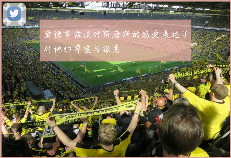 爱德华兹谈对阵唐斯的感受表达了对他的尊重与敬意