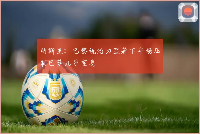 纳斯里：巴黎统治力显著下半场压制巴萨几乎窒息