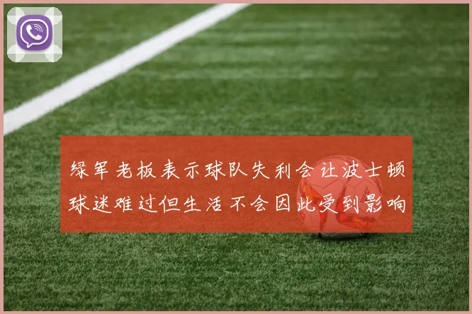 绿军老板表示球队失利会让波士顿球迷难过但生活不会因此受到影响