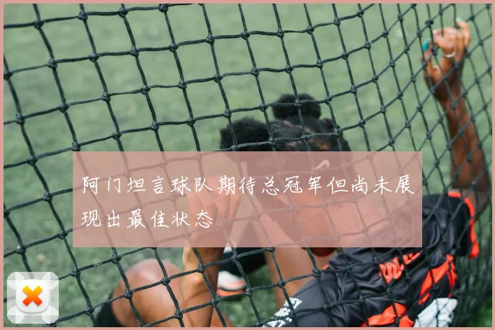 阿门坦言球队期待总冠军但尚未展现出最佳状态