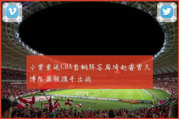 小曾重返CBA首钢阵容周琦赵睿曾凡博陈盈骏携手出战