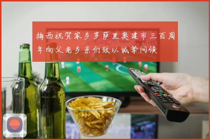 梅西祝贺家乡罗萨里奥建市三百周年向父老乡亲们致以诚挚问候