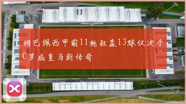 姆巴佩西甲前11轮狂轰13球仅次于C罗成皇马新传奇