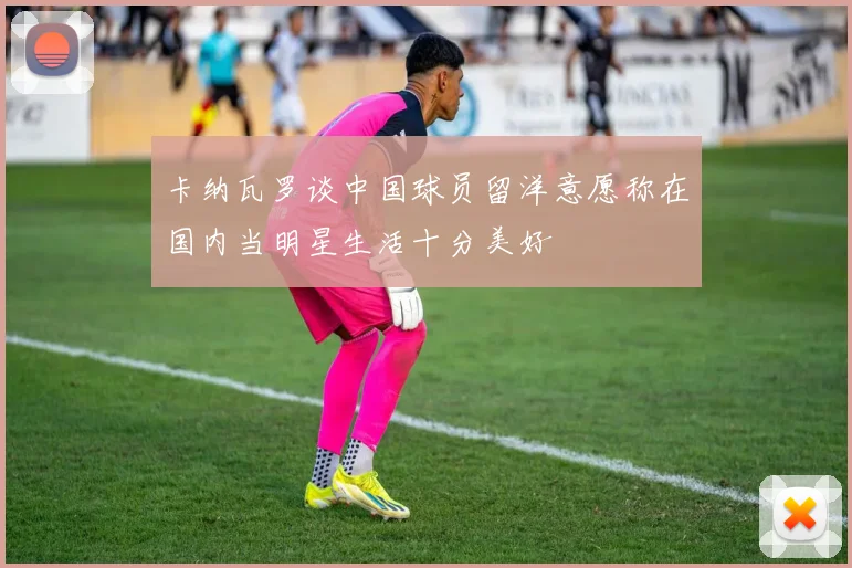 卡纳瓦罗谈中国球员留洋意愿称在国内当明星生活十分美好