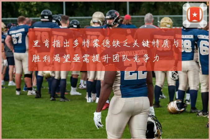 里肯指出多特蒙德缺乏关键特质与胜利渴望亟需提升团队竞争力