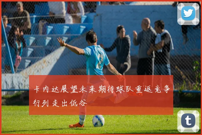 卡内达展望未来期待球队重返竞争行列走出低谷