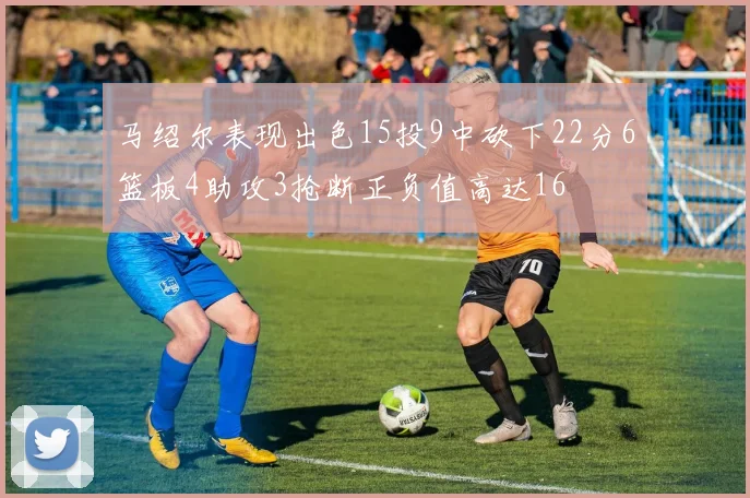 马绍尔表现出色15投9中砍下22分6篮板4助攻3抢断正负值高达16