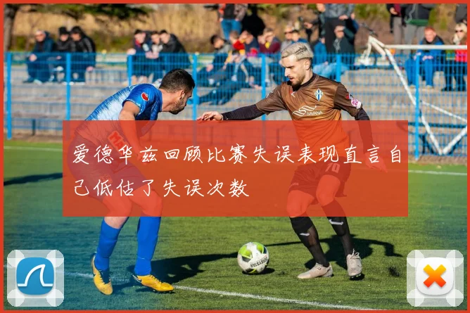 爱德华兹回顾比赛失误表现直言自己低估了失误次数