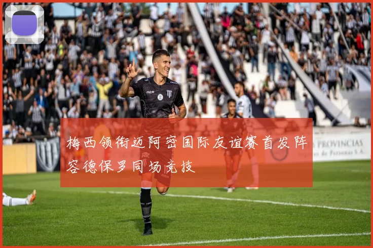 梅西领衔迈阿密国际友谊赛首发阵容德保罗同场竞技