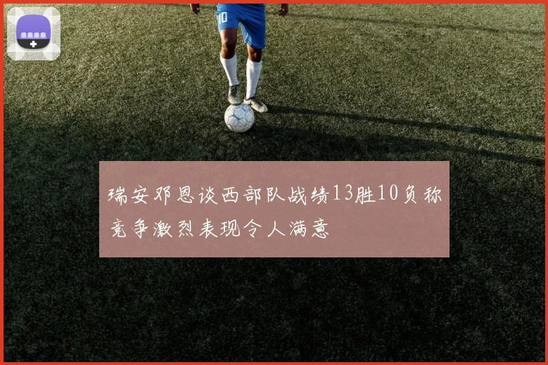 瑞安邓恩谈西部队战绩13胜10负称竞争激烈表现令人满意