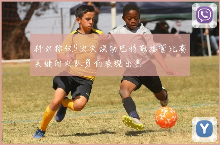 科尔称仅9次失误助巴特勒接管比赛关键时刻队员们表现出色