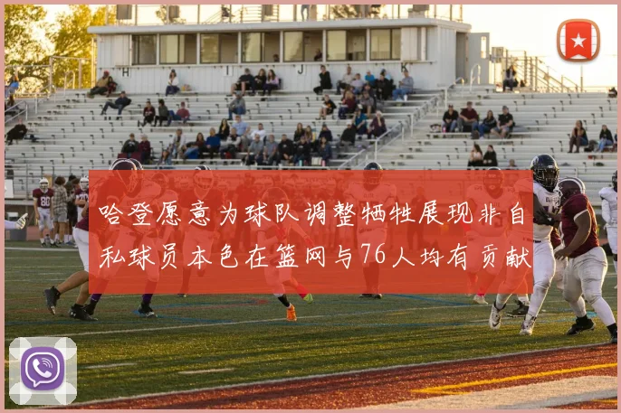 哈登愿意为球队调整牺牲展现非自私球员本色在篮网与76人均有贡献