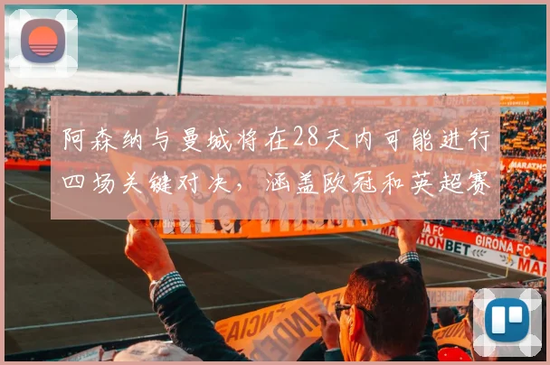 阿森纳与曼城将在28天内可能进行四场关键对决，涵盖欧冠和英超赛事