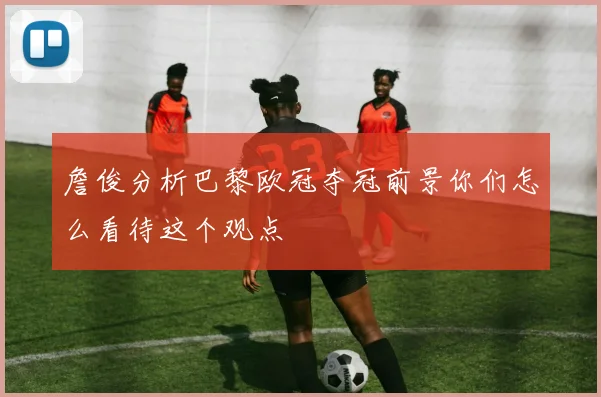 詹俊分析巴黎欧冠夺冠前景你们怎么看待这个观点