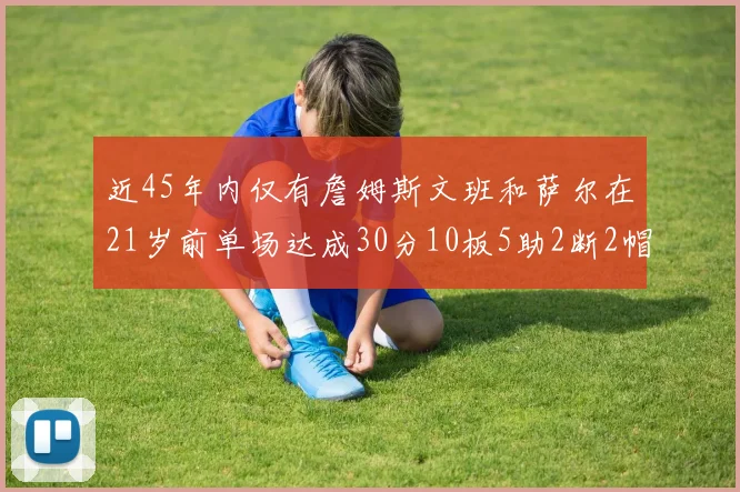 近45年内仅有詹姆斯文班和萨尔在21岁前单场达成30分10板5助2断2帽的壮举