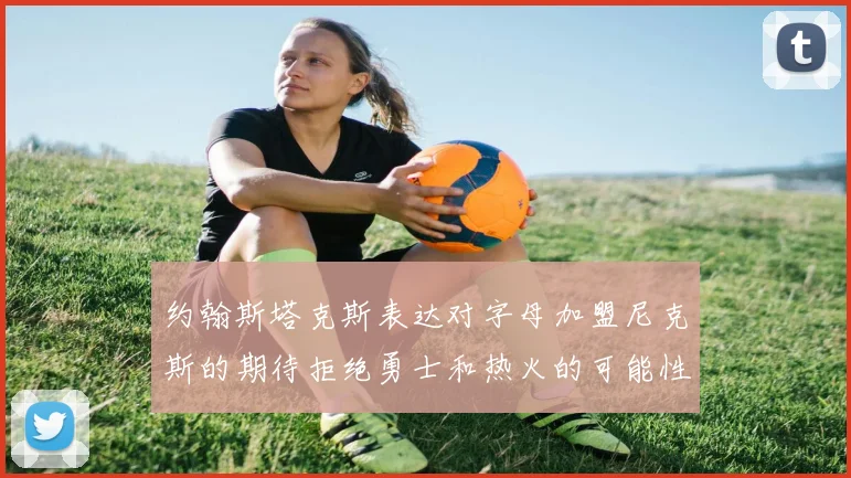 约翰斯塔克斯表达对字母加盟尼克斯的期待拒绝勇士和热火的可能性