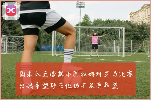 国米队医透露小图拉姆对罗马比赛出战希望渺茫但仍不放弃希望