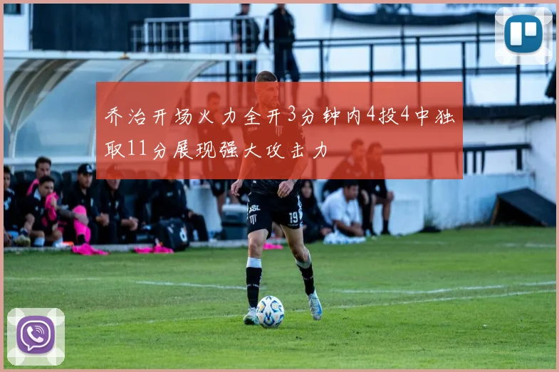 乔治开场火力全开3分钟内4投4中独取11分展现强大攻击力