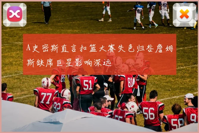 A史密斯直言扣篮大赛失色归咎詹姆斯缺席巨星影响深远