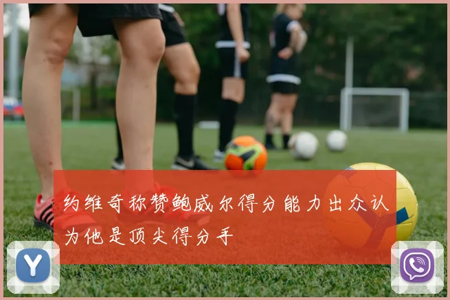 约维奇称赞鲍威尔得分能力出众认为他是顶尖得分手