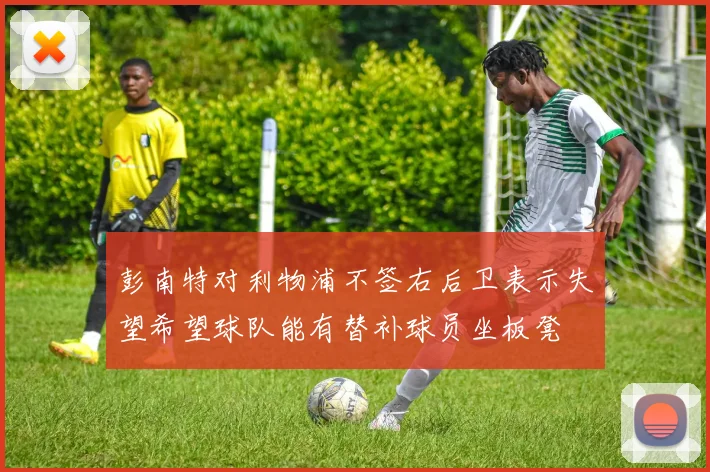 彭南特对利物浦不签右后卫表示失望希望球队能有替补球员坐板凳