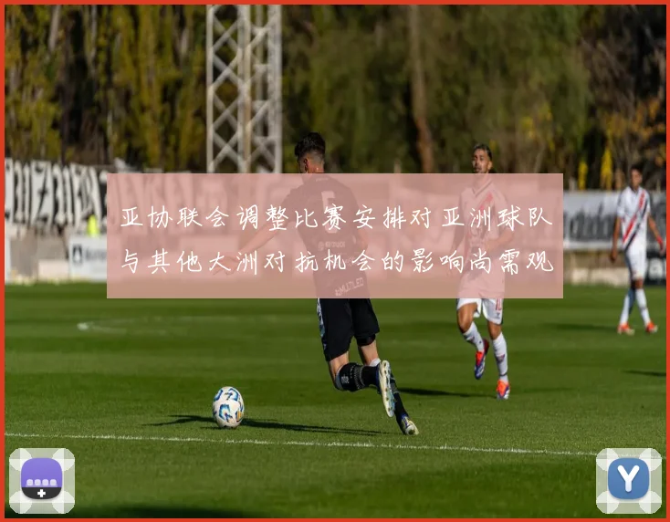 亚协联会调整比赛安排对亚洲球队与其他大洲对抗机会的影响尚需观察