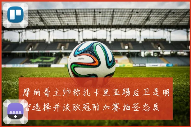 摩纳哥主帅称扎卡里亚踢后卫是明智选择并谈欧冠附加赛抽签态度