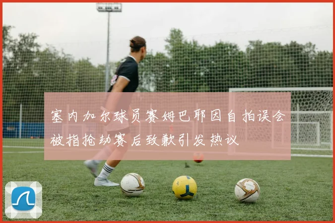 塞内加尔球员赛姆巴耶因自拍误会被指抢劫赛后致歉引发热议