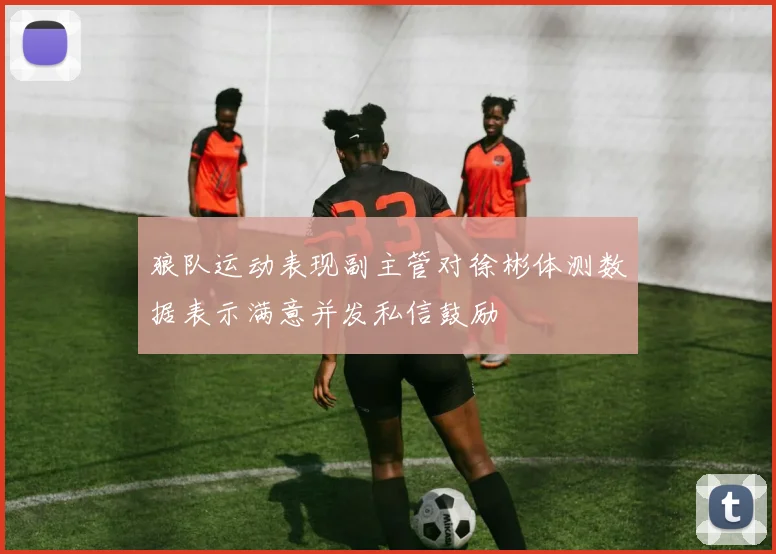 狼队运动表现副主管对徐彬体测数据表示满意并发私信鼓励