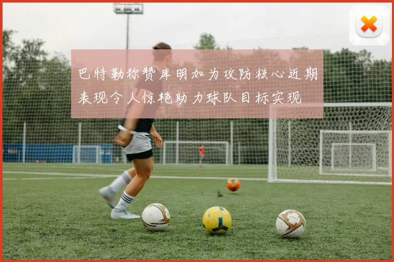 巴特勒称赞库明加为攻防核心近期表现令人惊艳助力球队目标实现