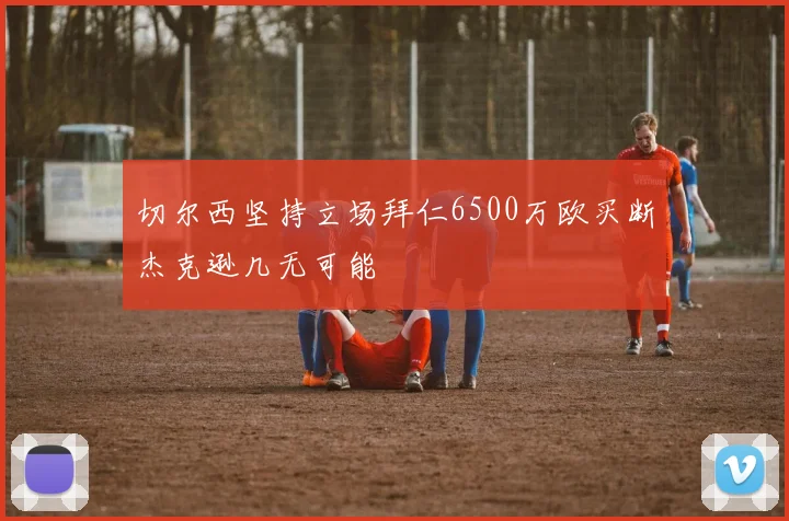 切尔西坚持立场拜仁6500万欧买断杰克逊几无可能