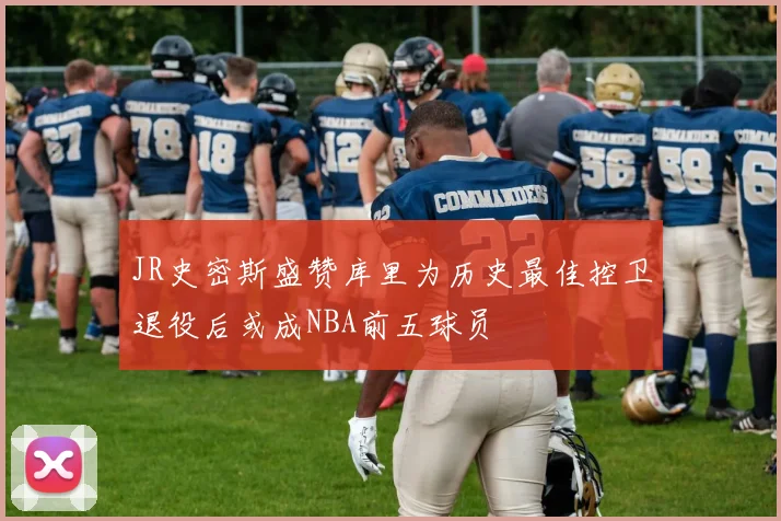 JR史密斯盛赞库里为历史最佳控卫退役后或成NBA前五球员