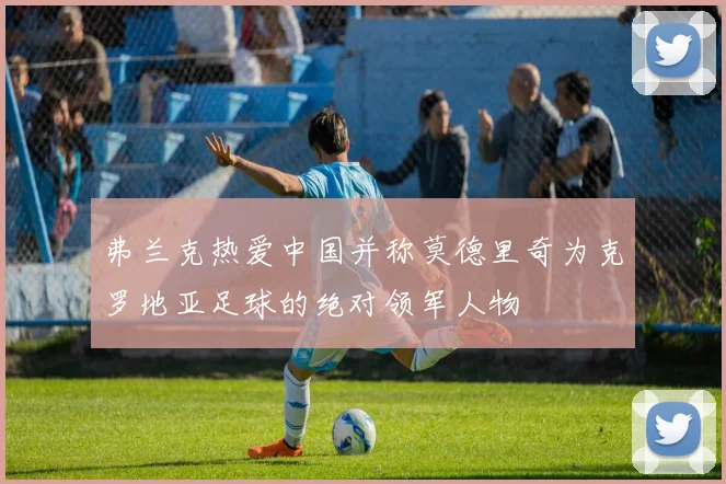 弗兰克热爱中国并称莫德里奇为克罗地亚足球的绝对领军人物