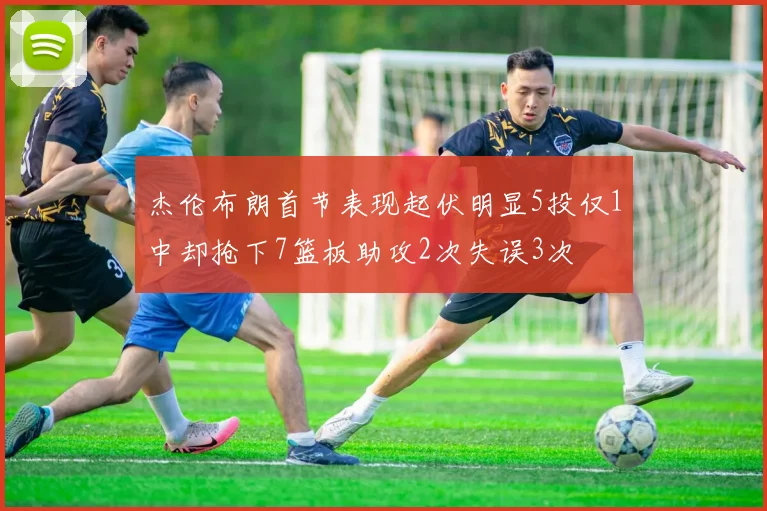 杰伦布朗首节表现起伏明显5投仅1中却抢下7篮板助攻2次失误3次