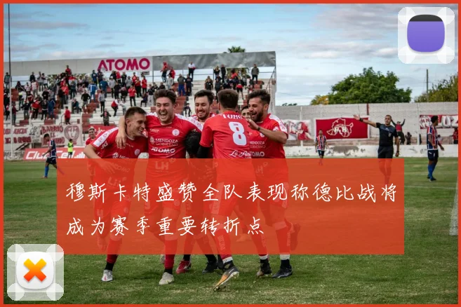 穆斯卡特盛赞全队表现称德比战将成为赛季重要转折点
