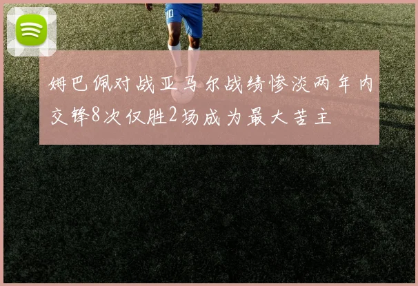 姆巴佩对战亚马尔战绩惨淡两年内交锋8次仅胜2场成为最大苦主