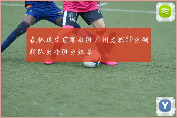 森林狼季前赛狂胜广州龙狮60分刷新队史净胜分纪录