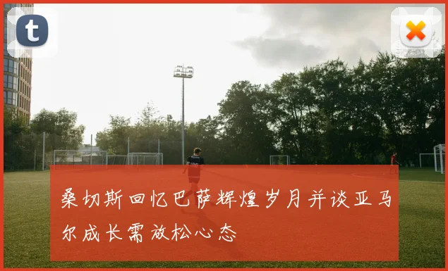 桑切斯回忆巴萨辉煌岁月并谈亚马尔成长需放松心态