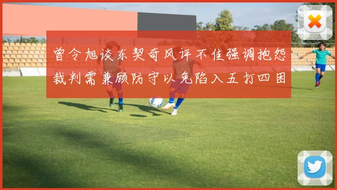 曾令旭谈东契奇风评不佳强调抱怨裁判需兼顾防守以免陷入五打四困境