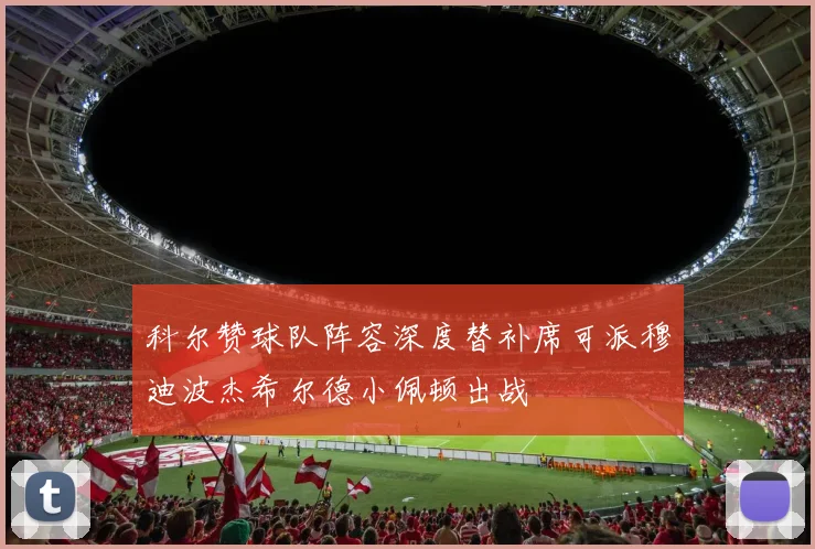 科尔赞球队阵容深度替补席可派穆迪波杰希尔德小佩顿出战