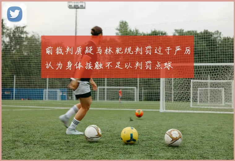 前裁判质疑马林犯规判罚过于严厉认为身体接触不足以判罚点球