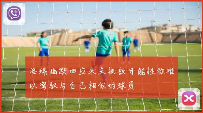 洛瑞幽默回应未来执教可能性称难以驾驭与自己相似的球员