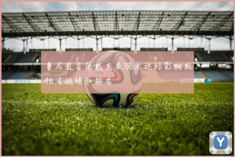 鲁尼直言范戴克表现未达标影响利物浦战绩和排名